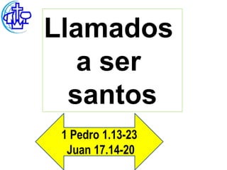 Llamados
   a ser
  santos
 1 Pedro 1.13-23
  Juan 17.14-20
 