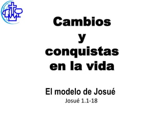 Cambios
      y
conquistas
 en la vida
El modelo de Josué
     Josué 1.1-18
 