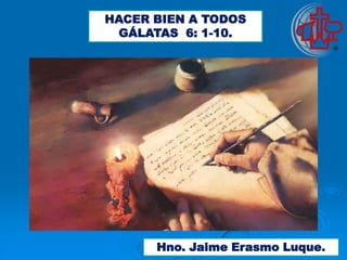 HACER BIEN A TODOS
 GÁLATAS 6: 1-10.




      Hno. Jaime Erasmo Luque.
 
