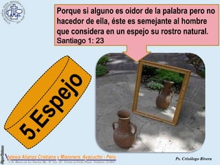 Porque si alguno es oidor de la palabra pero no
hacedor de ella, éste es semejante al hombre
que considera en un espejo su rostro natural.
Santiago 1: 23




                                   Ps. Crisólogo Rivera
 