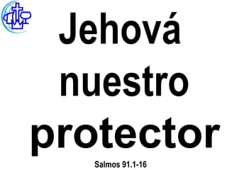 Jehová
 nuestro
protector
   Salmos 91.1-16
 