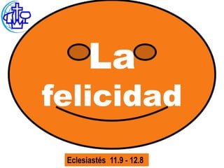 La
felicidad
 Eclesiastés 11.9 - 12.8
 