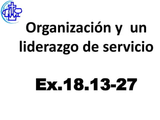 Organización y un
liderazgo de servicio

  Ex.18.13-27
 