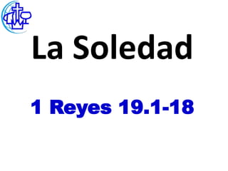 La Soledad
1 Reyes 19.1-18
 