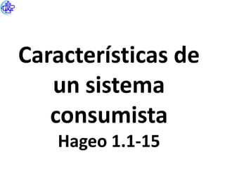 Características de
   un sistema
   consumista
   Hageo 1.1-15
 