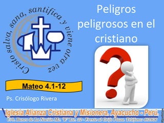 Peligros
                       peligrosos en el
                           cristiano


      Mateo 4.1-12
Ps. Crisólogo Rivera
 