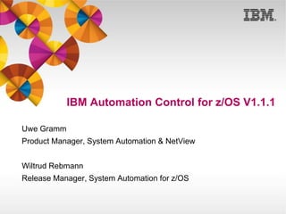 IBM Automation Control for z/OS V1.1.1
Uwe Gramm
Product Manager, System Automation & NetView
Wiltrud Rebmann
Release Manager, System Automation for z/OS
 