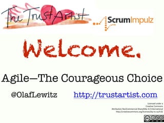 Agile—The Courageous Choice
Licensed	
  under	
  a	
  	
  
Creative	
  Commons	
  	
  
Attribution-­‐NonCommercial-­‐ShareAlike	
  4.0	
  International	
  
http://creativecommons.org/licenses/by-­‐nc-­‐sa/4.0/
Welcome.
@OlafLewitz http://trustartist.com
 
