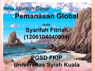 Ilmu Alamiah Dasar

Pemanasan Global
OLEH:

Syarifah Fitriah
(1206104040094)

PGSD FKIP
Universitas Syiah Kuala

 