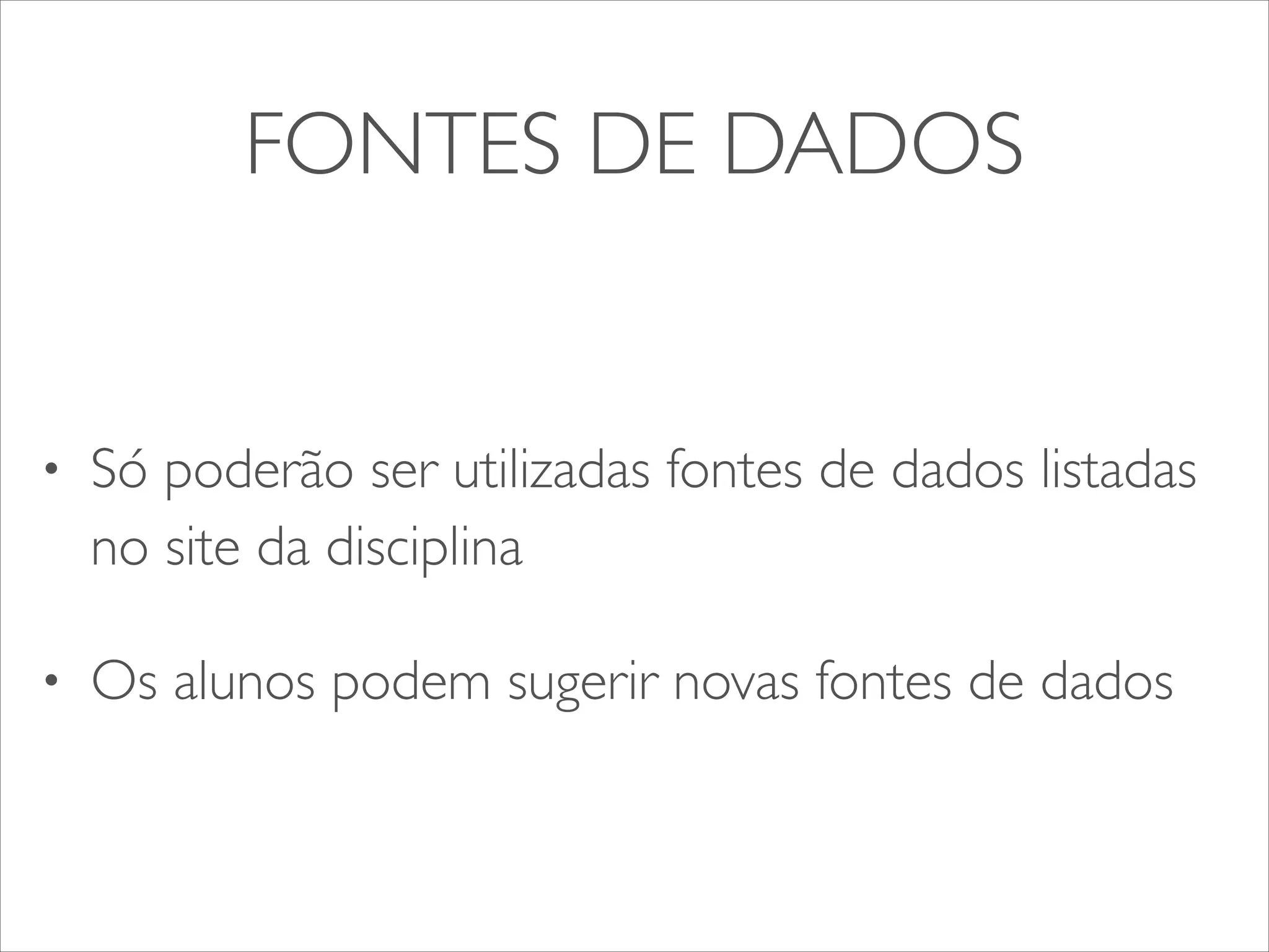 FONTES DE DADOS 
• Só poderão ser utilizadas fontes de dados listadas 
no site da disciplina 
• Os alunos podem sugerir novas fontes de dados 
 