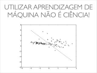 UTILIZAR APRENDIZAGEM DE 
MÁQUINA NÃO É CIÊNCIA! 
 