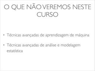 O QUE NÃO VEREMOS NESTE 
CURSO 
• Técnicas avançadas de aprendizagem de máquina 
• Técnicas avançadas de análise e modelagem 
estatística 
 