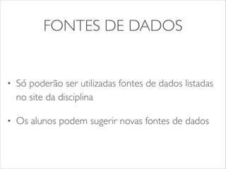 FONTES DE DADOS 
• Só poderão ser utilizadas fontes de dados listadas 
no site da disciplina 
• Os alunos podem sugerir novas fontes de dados 
 
