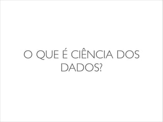 O QUE É CIÊNCIA DOS 
DADOS? 
 