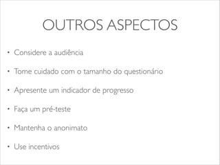 OUTROS ASPECTOS 
• Considere a audiência 
• Tome cuidado com o tamanho do questionário 
• Apresente um indicador de progresso 
• Faça um pré-teste 
• Mantenha o anonimato 
• Use incentivos 
 