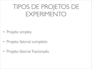 TIPOS DE PROJETOS DE 
EXPERIMENTO 
• Projeto simples 
• Projeto fatorial completo 
• Projeto fatorial fracionado 
 