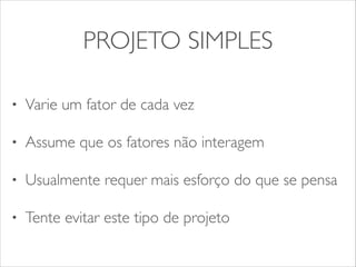PROJETO SIMPLES 
• Varie um fator de cada vez 
• Assume que os fatores não interagem 
• Usualmente requer mais esforço do que se pensa 
• Tente evitar este tipo de projeto 
 