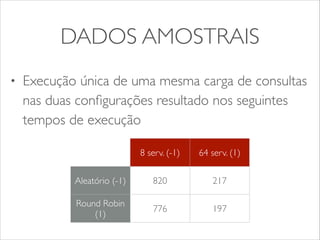 DADOS AMOSTRAIS 
• Execução única de uma mesma carga de consultas 
nas duas configurações resultado nos seguintes 
tempos de execução 
8 serv. (-1) 64 serv. (1) 
Aleatório (-1) 820 217 
Round Robin 
(1) 776 197 
 
