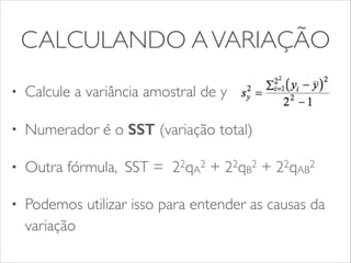 CALCULANDO A VARIAÇÃO 
• Calcule a variância amostral de y 
• Numerador é o SST (variação total) 
• Outra fórmula, SST = 22qA2 + 22qB2 + 22qAB2 
• Podemos utilizar isso para entender as causas da 
variação 
 
