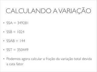 CALCULANDO A VARIAÇÃO 
• SSA = 349281 
• SSB = 1024 
• SSAB = 144 
• SST = 350449 
• Podemos agora calcular a fração da variação total devida 
a cata fator 
 