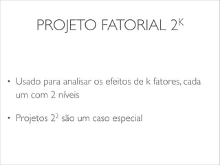PROJETO FATORIAL 2K 
• Usado para analisar os efeitos de k fatores, cada 
um com 2 níveis 
• Projetos 22 são um caso especial 
 