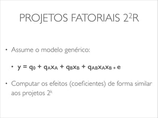 PROJETOS FATORIAIS 22R 
• Assume o modelo genérico: 
• y = q0 + qAxA + qBxB + qABxAxB + e 
• Computar os efeitos (coeficientes) de forma similar 
aos projetos 2k 
 