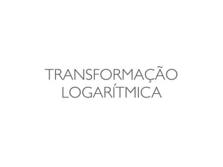 TRANSFORMAÇÃO 
LOGARÍTMICA 
 