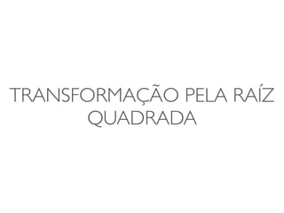 TRANSFORMAÇÃO PELA RAÍZ 
QUADRADA 
 