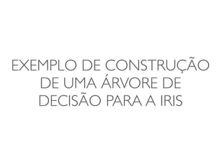 EXEMPLO DE CONSTRUÇÃO 
DE UMA ÁRVORE DE 
DECISÃO PARA A IRIS 
 