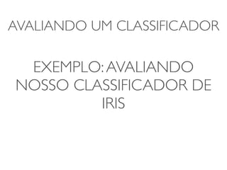 AVALIANDO UM CLASSIFICADOR 
EXEMPLO: AVALIANDO 
NOSSO CLASSIFICADOR DE 
IRIS 
