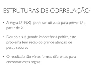 ESTRUTURAS DE CORRELAÇÃO 
• A regra U=F(X) pode ser utilizada para prever U a 
partir de X 
• Devido a sua grande importância prática, este 
problema tem recebido grande atenção de 
pesquisadores 
• O resultado são várias formas diferentes para 
encontrar estas regras 
 