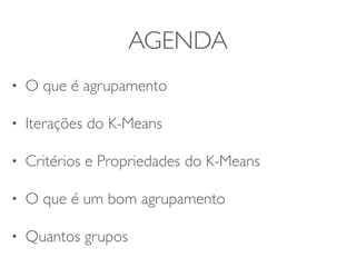AGENDA 
• O que é agrupamento 
• Iterações do K-Means 
• Critérios e Propriedades do K-Means 
• O que é um bom agrupamento 
• Quantos grupos 
 
