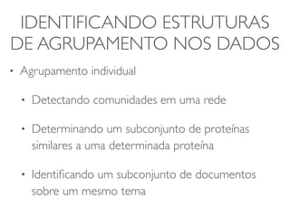 IDENTIFICANDO ESTRUTURAS 
DE AGRUPAMENTO NOS DADOS 
• Agrupamento individual 
• Detectando comunidades em uma rede 
• Determinando um subconjunto de proteínas 
similares a uma determinada proteína 
• Identificando um subconjunto de documentos 
sobre um mesmo tema 
 
