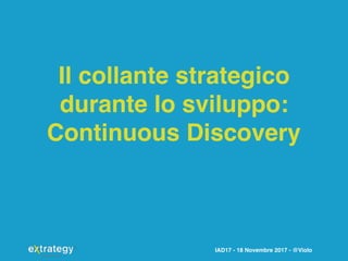 IAD17 - 18 Novembre 2017 - @Violo
Il collante strategico
durante lo sviluppo:
Continuous Discovery
 