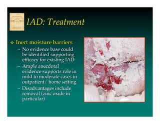 IAD: Treatment

   Inert moisture barriers
    – No evidence base could
      be identified supporting
      efficacy for existing IAD
    – Ample anecdotal
      evidence supports role in
      mild to moderate cases in
      outpatient/ home setting
    – Disadvantages include
      removal (zinc oxide in
      particular)
 