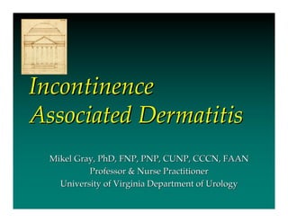 Incontinence
Associated Dermatitis
  Mikel Gray, PhD, FNP, PNP, CUNP, CCCN, FAAN
           Professor & Nurse Practitioner
    University of Virginia Department of Urology
 