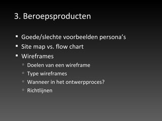 3. Beroepsproducten Goede/slechte voorbeelden persona’s Site map vs. flow chart Wireframes Doelen van een wireframe Type wireframes Wanneer in het ontwerpproces? Richtlijnen  