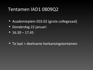 Tentamen IAD1 0809Q2 Academieplein E03.02 (grote collegezaal) Donderdag 22 januari 16.30 – 17.45 Te laat = deelname herkansingstentamen 