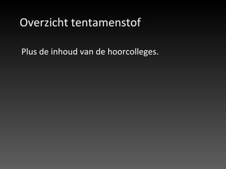 Overzicht tentamenstof Plus de inhoud van de hoorcolleges. 