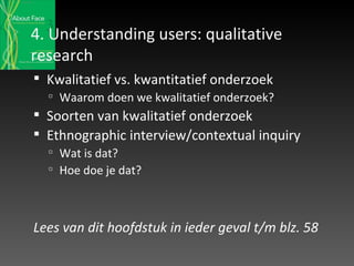 4. Understanding users: qualitative research Kwalitatief vs. kwantitatief onderzoek  Waarom doen we kwalitatief onderzoek? Soorten van kwalitatief onderzoek Ethnographic interview/contextual inquiry Wat is dat?  Hoe doe je dat? Lees van dit hoofdstuk in ieder geval t/m blz. 58 