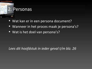2. Personas  Wat kan er in een persona document? Wanneer in het proces maak je persona’s? Wat is het doel van persona’s? Lees dit hoofdstuk in ieder geval t/m blz. 26 