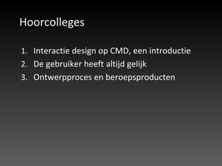 Hoorcolleges Interactie design op CMD, een introductie De gebruiker heeft altijd gelijk Ontwerpproces en beroepsproducten 
