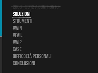 2008 - 2012 a confronto
soluzioni
strumenti
#win
#fail
#wip
case
difficoltÀ personali
conclusioni
 