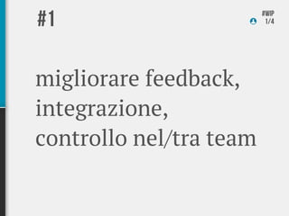 #1                       #wip
                          1/4




migliorare feedback,
integrazione,
controllo nel/tra team
 