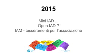 2015
Mini IAD ...
Open IAD ?
IAM - tesseramenti per l’associazione
 