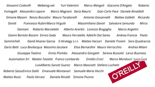 Giovanni Codovilli Webeing.net Yuri Valentini Marco Mengoli Giacomo D’Angelo Roberto
Fumagalli Alessandro Lepore Marco Magnani Ilaria Mauric Gian Carlo Pace Daniele Rinaldelli
Simone Masoni Renzo Boccalini Mauro Taraborelli Antonio Giovannelli Matteo Galletti Riccardo
Dondi Francesco RubiniMarco Virgulti Massimiliano Davoli Salvatore Iamundo Mirco
Damiani Roberto Marzialetti Alberto Acerbis Lorenzo Bragaglia Marco Angelini
Gianni Bortolo Bossini Enrico Sada Mauro Ferratello Adelchi Dal Santo Andrea Francia Paolo
Sammicheli David Alvarez Garcia E-Xtrategy s.r.l. Matteo Vaccari Daniele Troiani Sara Quadraccia
Dario Betti Luca Bevilacqua Massimo Iacolare Elisa Bernardini Mauro Verrocchio Andrea Milani
Giuseppe Teatino Ennio Piombo Alessandro Giorgetti Serena Bussotti Larus Business
Automation Srl Matteo Tassetti Franco Lombardo Emidio Croci Marco Monducci Luca Luca
LuisAlberto Sanviti Suarez Marco Masciotti Stefano Luchetti
Roberto SassoEnrico Dallò Emanuele Montanari Samuele Maria Vecchi
Matteo Rossi Paolo Vercesi Daniela Rinaldi Simone Piunno
 