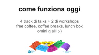 come funziona oggi
4 track di talks + 2 di workshops
free coffee, coffee breaks, lunch box
omini gialli ;-)
 