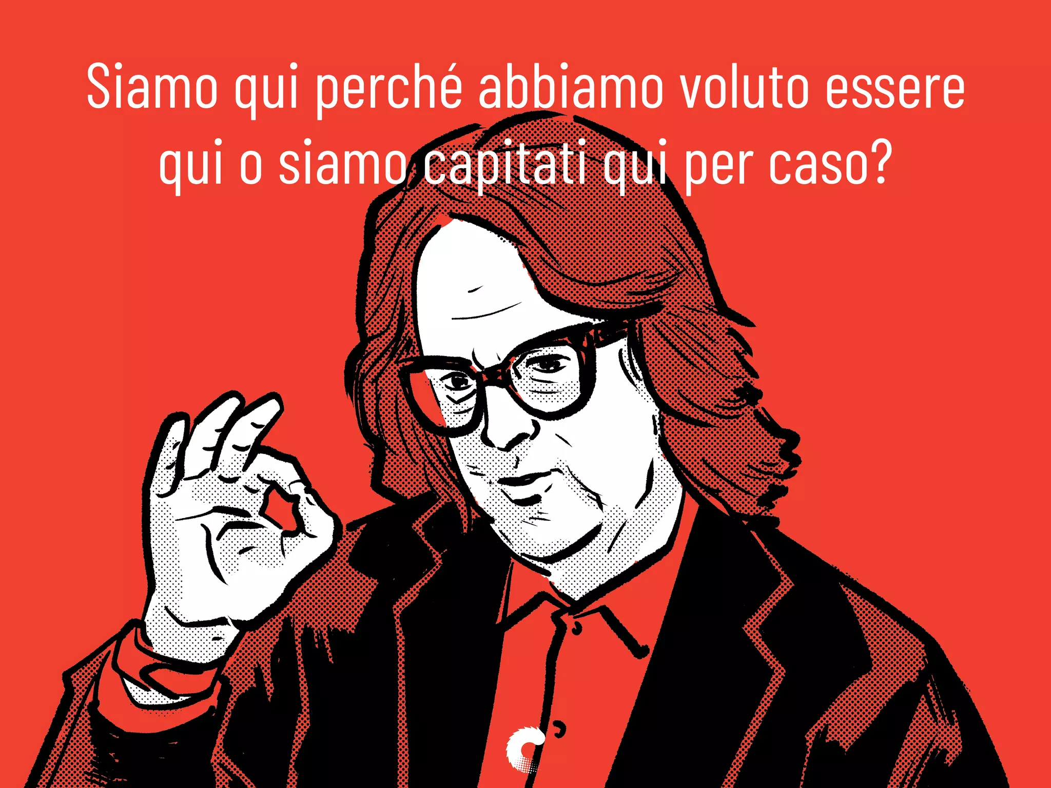 Siamo qui perché abbiamo voluto essere
qui o siamo capitati qui per caso?
 