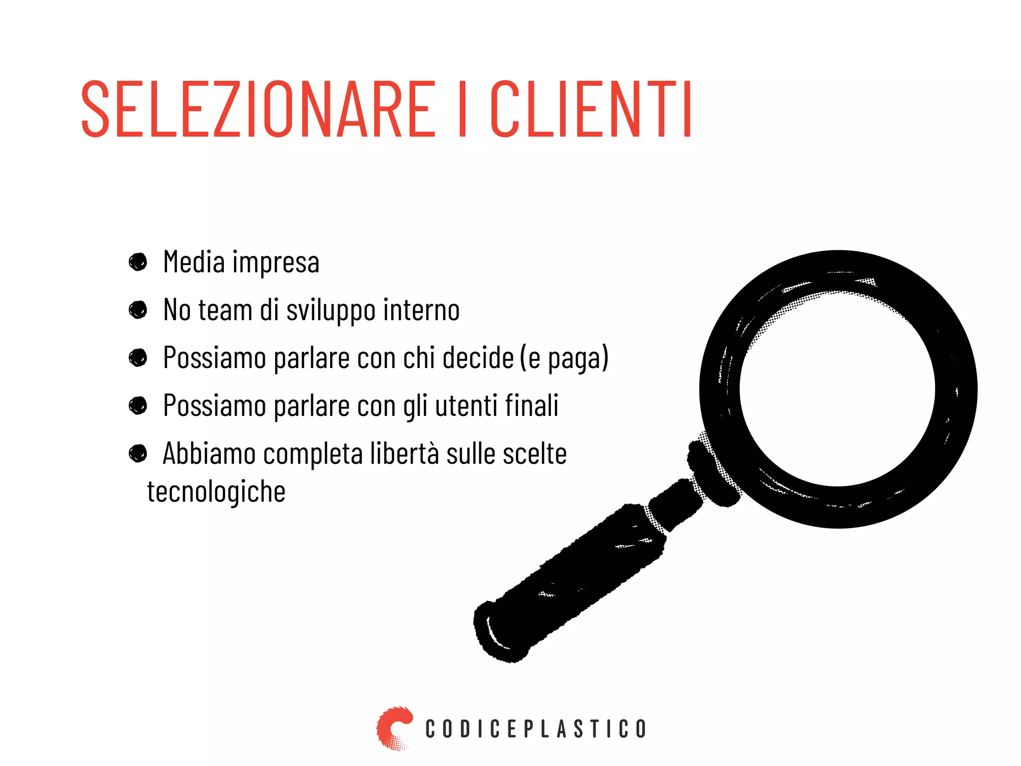 SELEZIONARE I CLIENTI
Media impresa
No team di sviluppo interno
Possiamo parlare con chi decide (e paga)
Possiamo parlare con gli utenti ﬁnali
Abbiamo completa libertà sulle scelte
tecnologiche
 