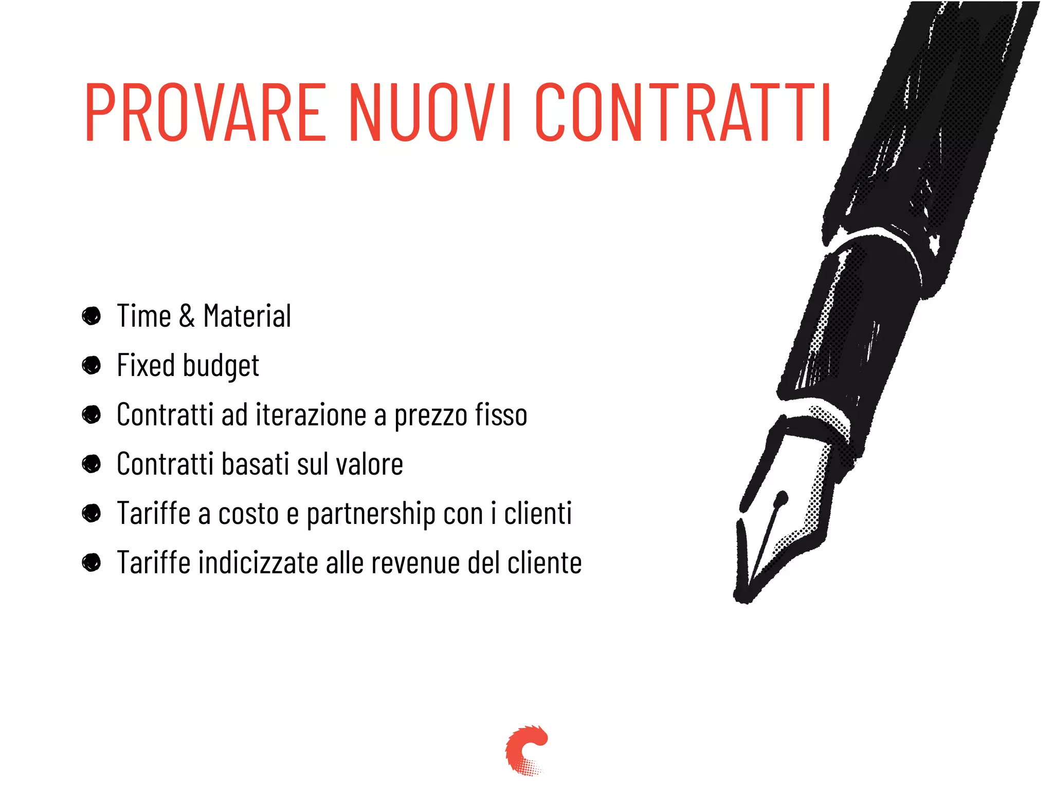 PROVARE NUOVI CONTRATTI
Time & Material
Fixed budget
Contratti ad iterazione a prezzo ﬁsso
Contratti basati sul valore
Tariffe a costo e partnership con i clienti
Tariffe indicizzate alle revenue del cliente
 